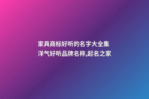 家具商标好听的名字大全集 洋气好听品牌名称,起名之家